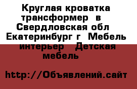 Круглая кроватка-трансформер 7в1 - Свердловская обл., Екатеринбург г. Мебель, интерьер » Детская мебель   